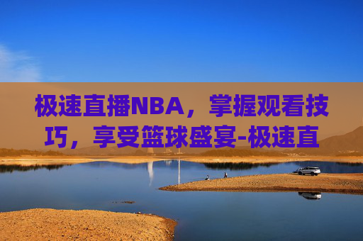 极速直播NBA，掌握观看技巧，享受篮球盛宴-极速直播nba.bac.中国.wlp.中国