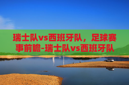 瑞士队vs西班牙队，足球赛事前瞻-瑞士队vs西班牙队2021
