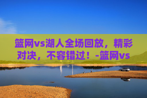 篮网vs湖人全场回放，精彩对决，不容错过！-篮网vs湖人全场回放直播