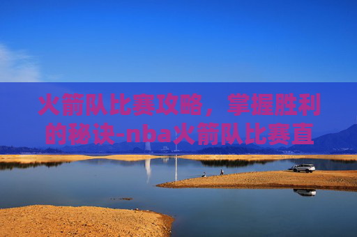 火箭队比赛攻略，掌握胜利的秘诀-nba火箭队比赛直播在线观看