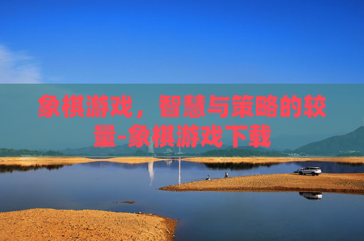 象棋游戏，智慧与策略的较量-象棋游戏下载