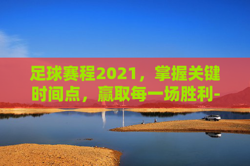 足球赛程2021，掌握关键时间点，赢取每一场胜利-足球赛程2020至2021赛程表