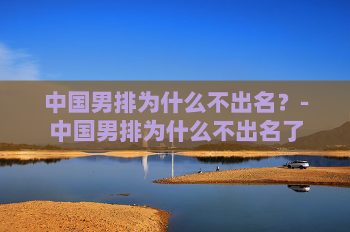 中国男排为什么不出名？-中国男排为什么不出名了