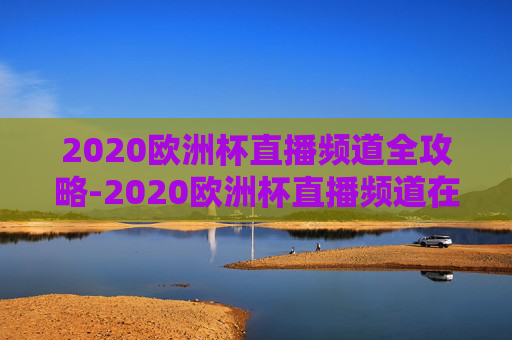 2020欧洲杯直播频道全攻略-2020欧洲杯直播频道在线观看 2020欧洲杯直播频道全攻略-2020欧洲杯直播频道在线观看