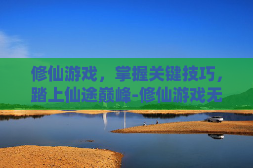 修仙游戏，掌握关键技巧，踏上仙途巅峰-修仙游戏无限资源无限修为版