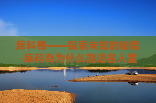 库科奇——探索未知的秘境-库科奇为什么能进名人堂