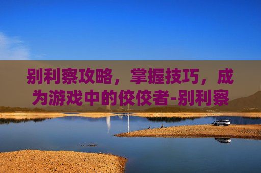 别利察攻略，掌握技巧，成为游戏中的佼佼者-别利察薪资