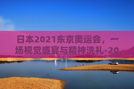 日本2021东京奥运会，一场视觉盛宴与精神洗礼-2021年日本东京奥运会