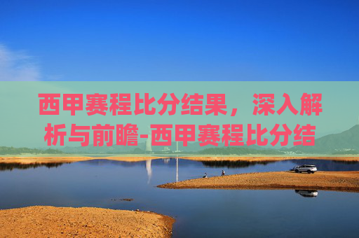 西甲赛程比分结果，深入解析与前瞻-西甲赛程比分结果.jkj.中国.aun.中国