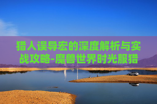 猎人误导宏的深度解析与实战攻略-魔兽世界时光服猎人误导宏