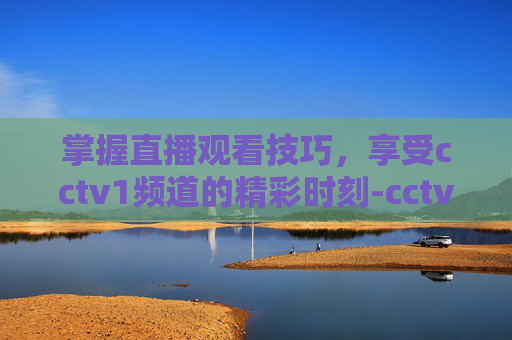 掌握直播观看技巧，享受cctv1频道的精彩时刻-cctv1套在线直播高清