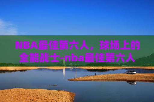NBA最佳第六人，球场上的全能战士-nba最佳第六人历届得主