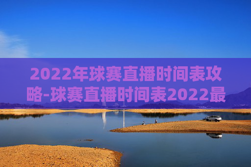 2022年球赛直播时间表攻略-球赛直播时间表2022最新