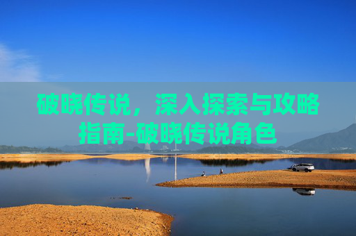 破晓传说，深入探索与攻略指南-破晓传说角色