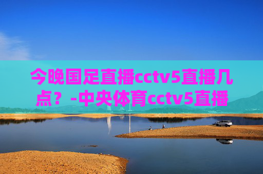 今晚国足直播cctv5直播几点？-中央体育cctv5直播