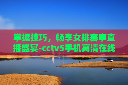 掌握技巧，畅享女排赛事直播盛宴-cctv5手机高清在线直播女排