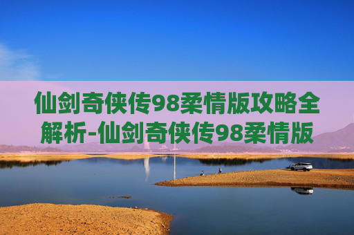 仙剑奇侠传98柔情版攻略全解析-仙剑奇侠传98柔情版手机下载