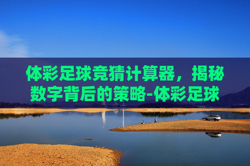 体彩足球竞猜计算器,揭秘数字背后的策略-体彩足球竞猜计算器下载 体彩足球竞猜计算器,揭秘数字背后的策略-体彩足球竞猜计算器下载