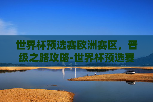 世界杯预选赛欧洲赛区，晋级之路攻略-世界杯预选赛欧洲赛区积分榜