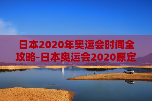 日本2020年奥运会时间全攻略-日本奥运会2020原定开幕时间