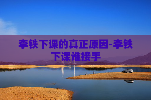 李铁下课的真正原因-李铁下课谁接手