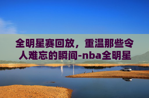 全明星赛回放，重温那些令人难忘的瞬间-nba全明星赛回放