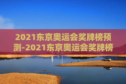 2021东京奥运会奖牌榜预测-2021东京奥运会奖牌榜项目