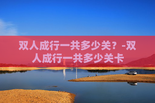 双人成行一共多少关？-双人成行一共多少关卡