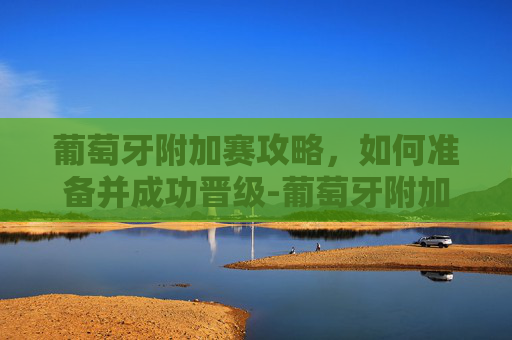 葡萄牙附加赛攻略，如何准备并成功晋级-葡萄牙附加赛之王