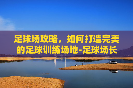 足球场攻略,如何打造完美的足球训练场地-足球场长度 足球场攻略,如何打造完美的足球训练场地-足球场长度