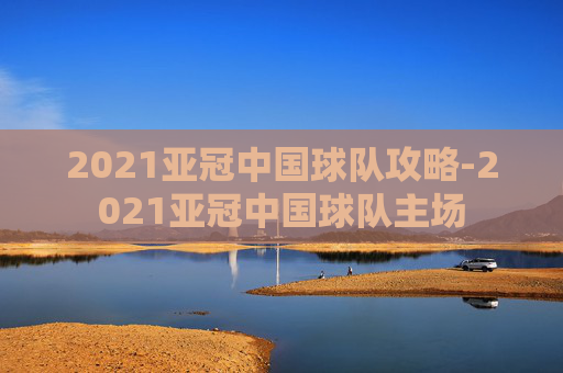 2021亚冠中国球队攻略-2021亚冠中国球队主场 2021亚冠中国球队攻略-2021亚冠中国球队主场