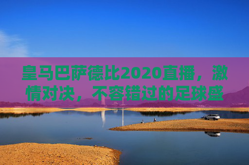 皇马巴萨德比2020直播，激情对决，不容错过的足球盛宴-皇马巴萨德比哪里直播