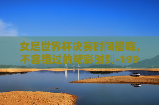 女足世界杯决赛时间揭晓,不容错过的精彩时刻-1999年女足世界杯决赛时间 女足世界杯决赛时间揭晓,不容错过的精彩时刻-1999年女足世界杯决赛时间