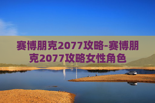 赛博朋克2077攻略-赛博朋克2077攻略女性角色