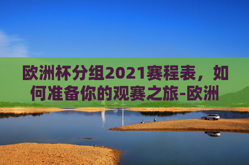 欧洲杯分组2021赛程表，如何准备你的观赛之旅-欧洲杯分组赛赛程