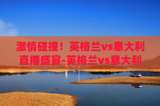 激情碰撞！英格兰vs意大利直播盛宴-英格兰vs意大利直播植树节.来玩采.top