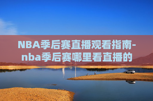 NBA季后赛直播观看指南-nba季后赛哪里看直播的