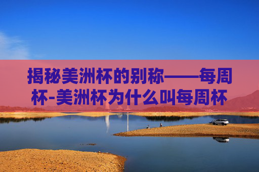 揭秘美洲杯的别称——每周杯-美洲杯为什么叫每周杯?