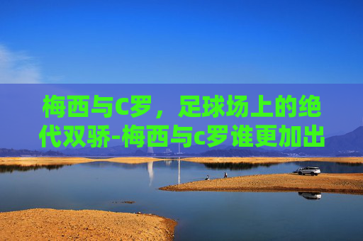 梅西与C罗，足球场上的绝代双骄-梅西与c罗谁更加出色
