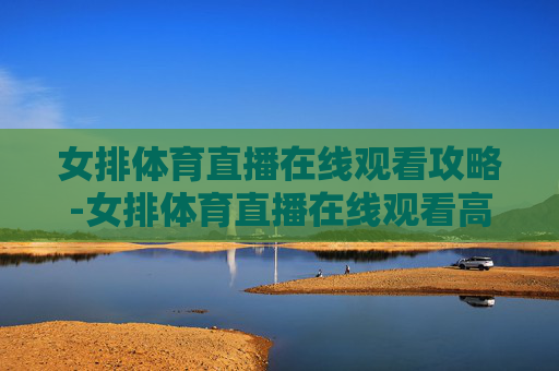 女排体育直播在线观看攻略-女排体育直播在线观看高清