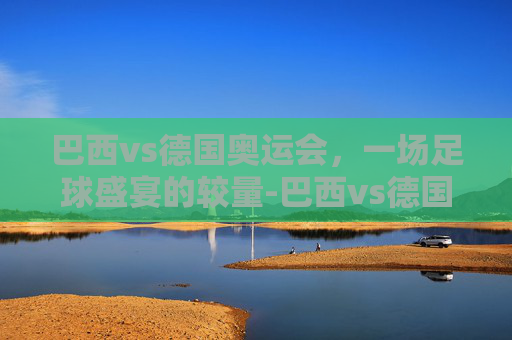 巴西vs德国奥运会，一场足球盛宴的较量-巴西vs德国奥运会点球