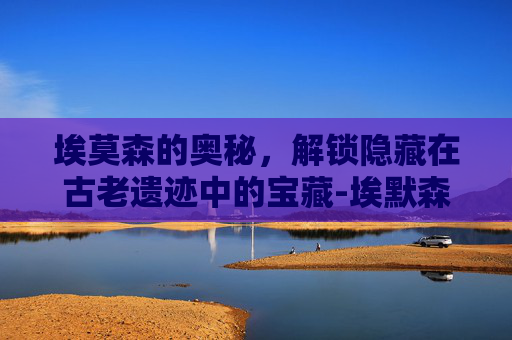 埃莫森的奥秘，解锁隐藏在古老遗迹中的宝藏-埃默森公司