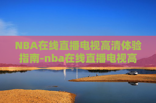 NBA在线直播电视高清体验指南-nba在线直播电视高清观看