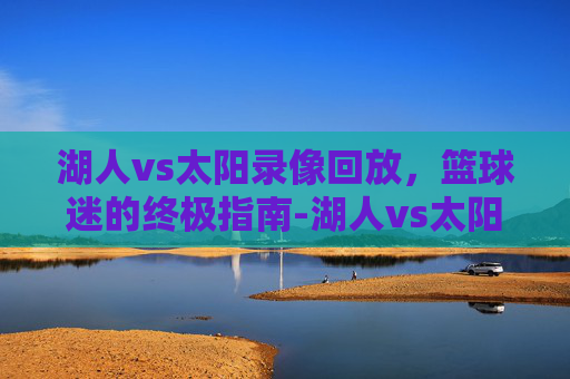 湖人vs太阳录像回放，篮球迷的终极指南-湖人vs太阳录像回放在哪看