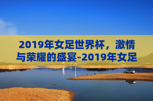 2019年女足世界杯，激情与荣耀的盛宴-2019年女足世界杯英格兰女足对阵瑞典女足录像回放