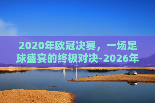 2020年欧冠决赛，一场足球盛宴的终极对决-2026年欧冠决赛