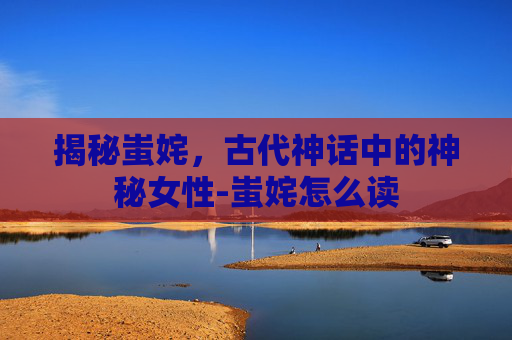 揭秘蚩姹，古代神话中的神秘女性-蚩姹怎么读