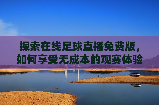 探索在线足球直播免费版,如何享受无成本的观赛体验-在线足球直播免费版下载 探索在线足球直播免费版,如何享受无成本的观赛体验-在线足球直播免费版下载