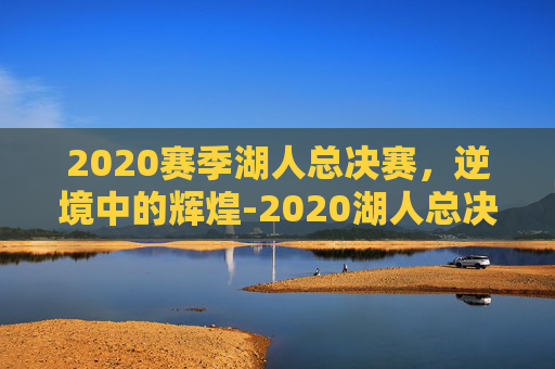 2020赛季湖人总决赛，逆境中的辉煌-2020湖人总决赛视频