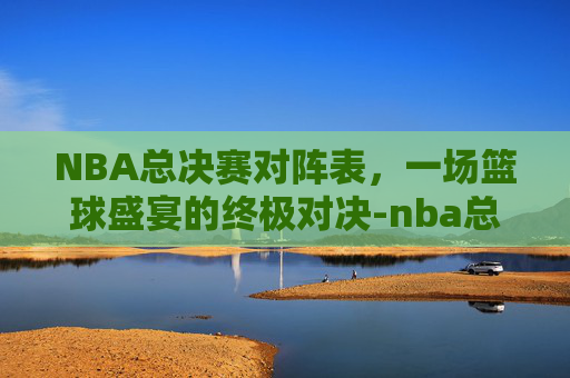 NBA总决赛对阵表，一场篮球盛宴的终极对决-nba总决赛对阵表图